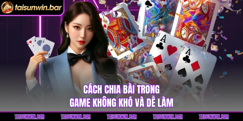 Cách chia bài trong game không khó và dễ làm 
